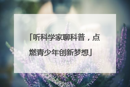 听科学家聊科普，点燃青少年创新梦想