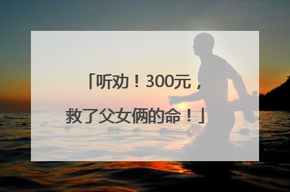 听劝！300元，救了父女俩的命！