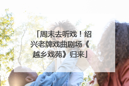 周末去听戏！绍兴老牌戏曲剧场《越乡戏苑》归来