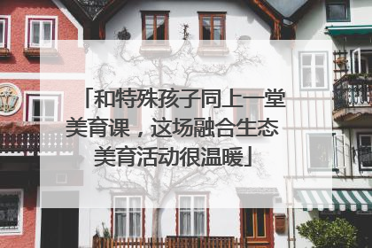和特殊孩子同上一堂美育课，这场融合生态美育活动很温暖