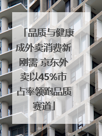 品质与健康成外卖消费新刚需 京东外卖以45%市占率领跑品质赛道