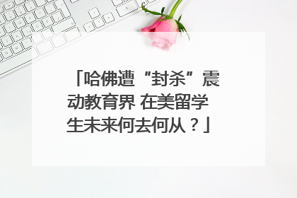 哈佛遭“封杀”震动教育界 在美留学生未来何去何从？