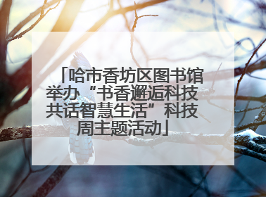 哈市香坊区图书馆举办“书香邂逅科技共话智慧生活”科技周主题活动
