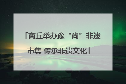 商丘举办豫“尚”非遗市集 传承非遗文化