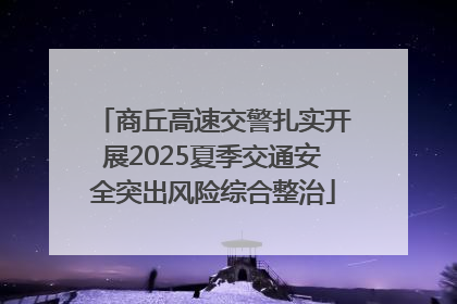 商丘高速交警扎实开展2025夏季交通安全突出风险综合整治