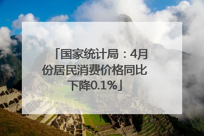 国家统计局：4月份居民消费价格同比下降0.1%