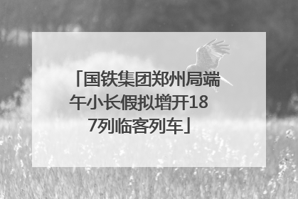 国铁集团郑州局端午小长假拟增开187列临客列车