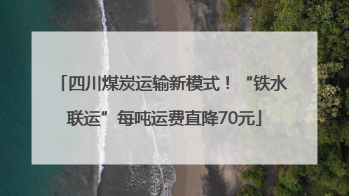 四川煤炭运输新模式！“铁水联运”每吨运费直降70元