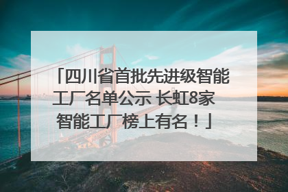 四川省首批先进级智能工厂名单公示 长虹8家智能工厂榜上有名！