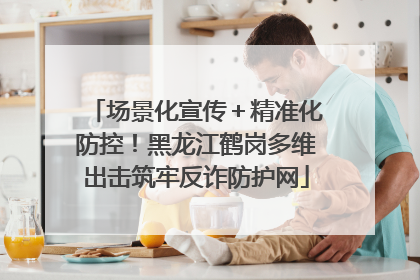 场景化宣传＋精准化防控！黑龙江鹤岗多维出击筑牢反诈防护网