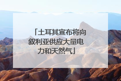 土耳其宣布将向叙利亚供应大量电力和天然气