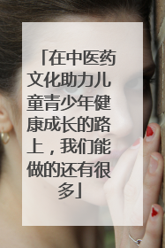 在中医药文化助力儿童青少年健康成长的路上，我们能做的还有很多