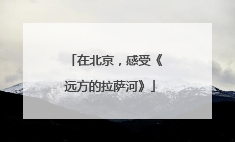 在北京，感受《远方的拉萨河》