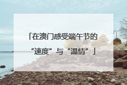 在澳门感受端午节的“速度”与“温情”