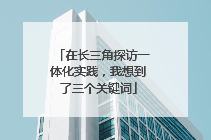 在长三角探访一体化实践，我想到了三个关键词