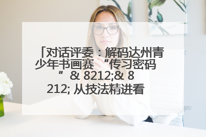 对话评委：解码达州青少年书画赛 “传习密码”& 8212;& 8212; 从技法精进看文化传承新活力