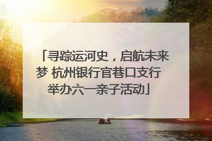寻踪运河史，启航未来梦 杭州银行官巷口支行举办六一亲子活动