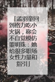 孟羽童回到格力吃小火锅，称会不自觉模仿董明珠：她给很多职场女性力量和指引
