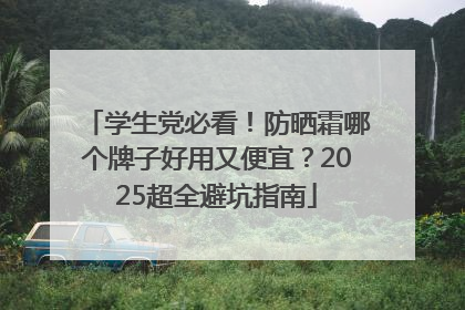 学生党必看！防晒霜哪个牌子好用又便宜？2025超全避坑指南