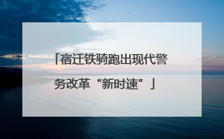 宿迁铁骑跑出现代警务改革“新时速”