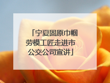 宁夏固原巾帼劳模工匠走进市公交公司宣讲