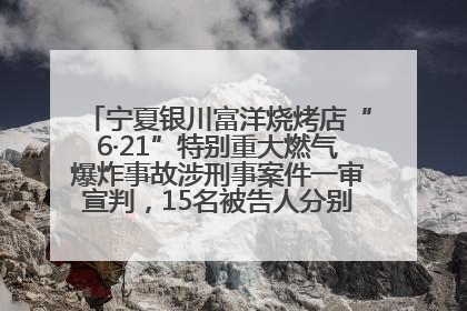 宁夏银川富洋烧烤店“6·21”特别重大燃气爆炸事故涉刑事案件一审宣判，15名被告人分别判刑六年至一年不等