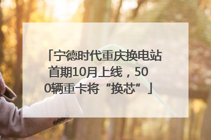 宁德时代重庆换电站首期10月上线，500辆重卡将“换芯”