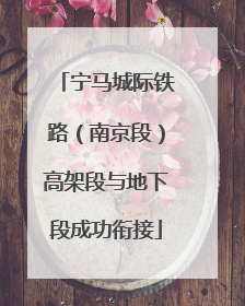 宁马城际铁路（南京段）高架段与地下段成功衔接