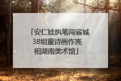 安仁娃执笔闯省城 38组童诗画作亮相湖南美术馆