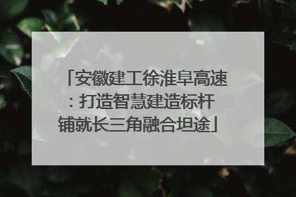 安徽建工徐淮阜高速：打造智慧建造标杆 铺就长三角融合坦途