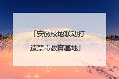 安徽校地联动打造禁毒教育基地