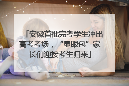 安徽首批完考学生冲出高考考场，“显眼包”家长们迎接考生归来