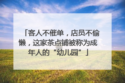 客人不催单，店员不偷懒，这家茶点铺被称为成年人的“幼儿园”