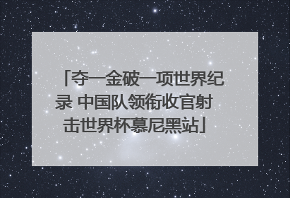 夺一金破一项世界纪录 中国队领衔收官射击世界杯慕尼黑站