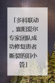 多科联动，襄阳爱尔专家团队成功修复患者断裂的泪小管