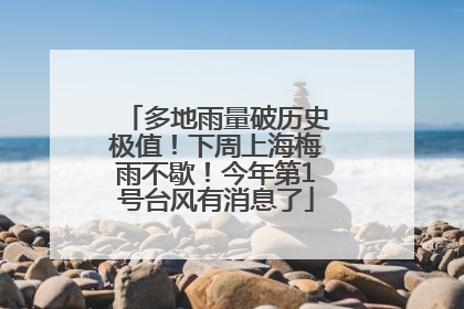 多地雨量破历史极值！下周上海梅雨不歇！今年第1号台风有消息了