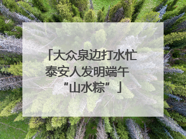 大众泉边打水忙 泰安人发明端午“山水粽”