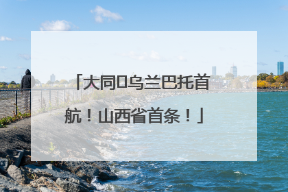 大同⇌乌兰巴托首航！山西省首条！