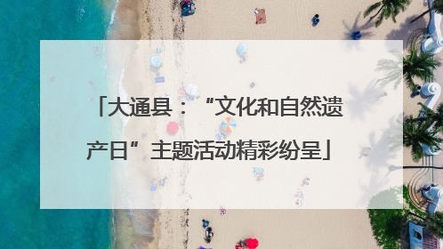 大通县：“文化和自然遗产日”主题活动精彩纷呈