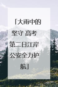 大雨中的坚守 高考第二日江岸公安全力护航