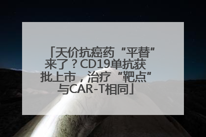 天价抗癌药“平替”来了？CD19单抗获批上市，治疗“靶点”与CAR-T相同