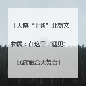 天博“上新”北朝文物展：在这里“遇见”民族融合大舞台