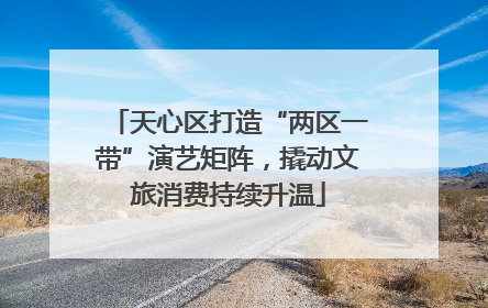 天心区打造“两区一带”演艺矩阵，撬动文旅消费持续升温