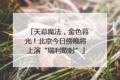 天幕魔法，金色暮光！北京今日傍晚将上演“瑞利散射”