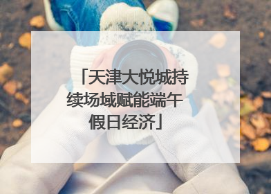 天津大悦城持续场域赋能端午假日经济