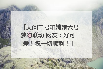 天问二号和嫦娥六号梦幻联动 网友：好可爱！祝一切顺利！