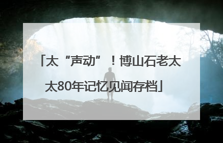太“声动”！博山石老太太80年记忆见闻存档