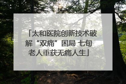 太和医院创新技术破解“双痛”困局 七旬老人重获无痛人生