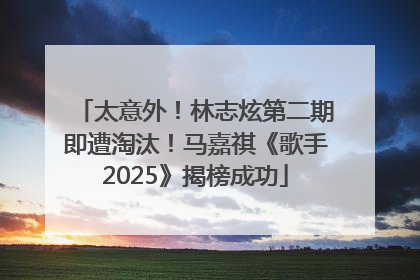 太意外！林志炫第二期即遭淘汰！马嘉祺《歌手2025》揭榜成功