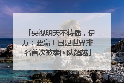 央视明天不转播，伊万：要赢！国足世界排名首次被泰国队超越